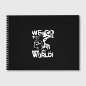 Альбом для рисования с принтом WE GO TO THE NEW WORLD! в Кировске, 100% бумага
 | матовая бумага, плотность 200 мг. | lucy | luffy monkey | mugiwara | one piece | straw hat | большой куш | ван пис | луффи | одним куском