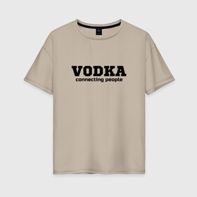 Женская футболка хлопок Oversize с принтом vodka connecting people в Кировске, 100% хлопок | свободный крой, круглый ворот, спущенный рукав, длина до линии бедер
 | connecting | people | vodka | водка | людей | соединяет