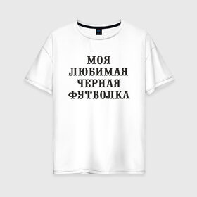 Женская футболка хлопок Oversize с принтом Моя любимая черная футболка в Кировске, 100% хлопок | свободный крой, круглый ворот, спущенный рукав, длина до линии бедер
 | 