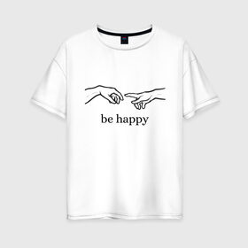 Женская футболка хлопок Oversize с принтом be happy в Кировске, 100% хлопок | свободный крой, круглый ворот, спущенный рукав, длина до линии бедер
 | be happy | будь счастлив | руки | счастье