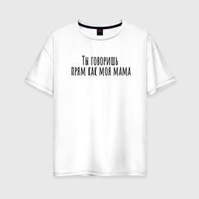 Женская футболка хлопок Oversize с принтом Ты говоришь как моя мама в Кировске, 100% хлопок | свободный крой, круглый ворот, спущенный рукав, длина до линии бедер
 | rd5mindsgn | надпись | простые | текст | цитата
