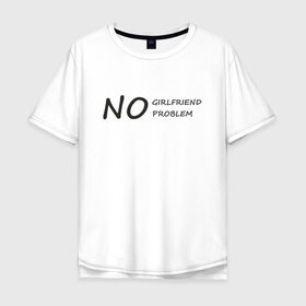 Мужская футболка хлопок Oversize с принтом No girlfriend no problem в Кировске, 100% хлопок | свободный крой, круглый ворот, “спинка” длиннее передней части | 
