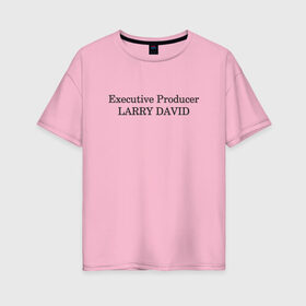 Женская футболка хлопок Oversize с принтом Executive Producer Larry David в Кировске, 100% хлопок | свободный крой, круглый ворот, спущенный рукав, длина до линии бедер
 | 