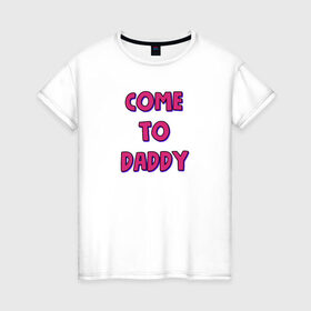 Женская футболка хлопок с принтом COME TO DADDY в Кировске, 100% хлопок | прямой крой, круглый вырез горловины, длина до линии бедер, слегка спущенное плечо | come to daddy | иди к папочке
