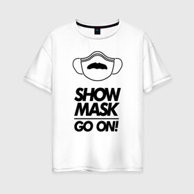 Женская футболка хлопок Oversize с принтом Show mask go on в Кировске, 100% хлопок | свободный крой, круглый ворот, спущенный рукав, длина до линии бедер
 | freddy | mask | medic | mercury | queen | медицинская маска | усы