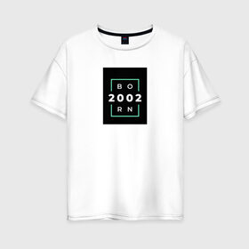 Женская футболка хлопок Oversize с принтом Born 2002 в Кировске, 100% хлопок | свободный крой, круглый ворот, спущенный рукав, длина до линии бедер
 | born 2002 | минимализм | повседневное | событие | хайповые