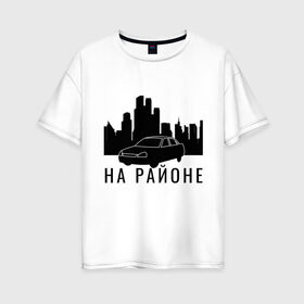 Женская футболка хлопок Oversize с принтом На районе в Кировске, 100% хлопок | свободный крой, круглый ворот, спущенный рукав, длина до линии бедер
 | авто | ауф | ваз | на районе | пацаны | приора | район | свои | свои пацаны