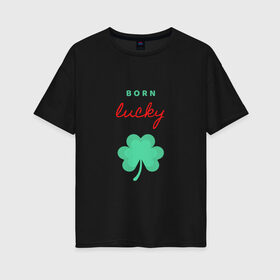 Женская футболка хлопок Oversize с принтом Born Lucky в Кировске, 100% хлопок | свободный крой, круглый ворот, спущенный рукав, длина до линии бедер
 | клевер | лепесток | рождение | удача | фортуна