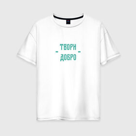 Женская футболка хлопок Oversize с принтом Твори добро в Кировске, 100% хлопок | свободный крой, круглый ворот, спущенный рукав, длина до линии бедер
 | да | добро | зеленый | любовь | счастье