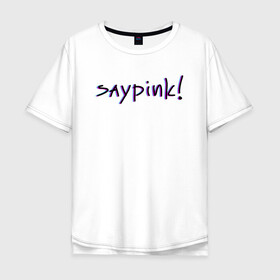 Мужская футболка хлопок Oversize с принтом Saypink!  в Кировске, 100% хлопок | свободный крой, круглый ворот, “спинка” длиннее передней части | saypink | альтернатива | инди | рок | русский рэп | рэп | сейпинк | сэйпинк