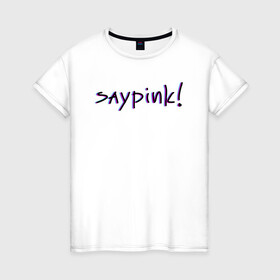 Женская футболка хлопок с принтом Saypink!  в Кировске, 100% хлопок | прямой крой, круглый вырез горловины, длина до линии бедер, слегка спущенное плечо | saypink | альтернатива | инди | рок | русский рэп | рэп | сейпинк | сэйпинк