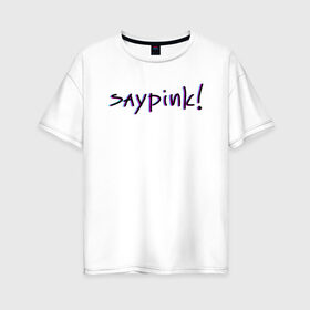 Женская футболка хлопок Oversize с принтом Saypink! в Кировске, 100% хлопок | свободный крой, круглый ворот, спущенный рукав, длина до линии бедер
 | saypink | альтернатива | инди | рок | русский рэп | рэп | сейпинк | сэйпинк