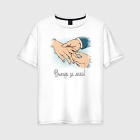 Женская футболка хлопок Oversize с принтом Выходи за меня! в Кировске, 100% хлопок | свободный крой, круглый ворот, спущенный рукав, длина до линии бедер
 | 