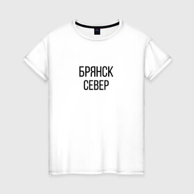Женская футболка хлопок с принтом БРЯНСК - СЕВЕР в Кировске, 100% хлопок | прямой крой, круглый вырез горловины, длина до линии бедер, слегка спущенное плечо | брянск север | омон | протест | россия будет свободной