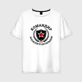 Женская футболка хлопок Oversize с принтом Командир женского батальона в Кировске, 100% хлопок | свободный крой, круглый ворот, спущенный рукав, длина до линии бедер
 | батальон | мужику | мужчине | прикольные надписи