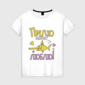 Женская футболка хлопок с принтом Пилю значит люблю в Кировске, 100% хлопок | прямой крой, круглый вырез горловины, длина до линии бедер, слегка спущенное плечо | для девушек | любовь | надписи | рыба пила | юмор