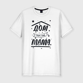 Мужская футболка хлопок Slim с принтом Дом там где Мама в Кировске, 92% хлопок, 8% лайкра | приталенный силуэт, круглый вырез ворота, длина до линии бедра, короткий рукав | 8 марта | лучшая в мире | мама | подарок | подарок женщине | подарок любимым | подарок на 8 марта | самая лучшая  в мире | семья
