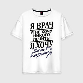 Женская футболка хлопок Oversize с принтом Я врач в Кировске, 100% хлопок | свободный крой, круглый ворот, спущенный рукав, длина до линии бедер
 | врач | надписи | профессия | юмор