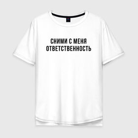 Мужская футболка хлопок Oversize с принтом Сними с меня ответственность в Кировске, 100% хлопок | свободный крой, круглый ворот, “спинка” длиннее передней части | девушка | девушкам | женщине | мем | прикол | прикольная фраза | прикольные фразы | слово | фраза | цитата | цитата о девушках | цитаты