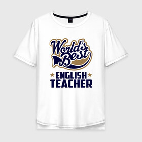 Мужская футболка хлопок Oversize с принтом Worlds best English Teacher в Кировске, 100% хлопок | свободный крой, круглый ворот, “спинка” длиннее передней части | английского языка | в мире | инглиш тичер | лучший | самый | учитель | школа