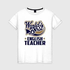 Женская футболка хлопок с принтом Worlds best English Teacher в Кировске, 100% хлопок | прямой крой, круглый вырез горловины, длина до линии бедер, слегка спущенное плечо | английского языка | в мире | инглиш тичер | лучший | самый | учитель | школа