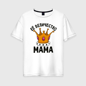 Женская футболка хлопок Oversize с принтом Ее величество Мама в Кировске, 100% хлопок | свободный крой, круглый ворот, спущенный рукав, длина до линии бедер
 | маме | мамочка | семья | царица