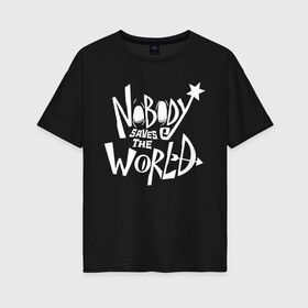 Женская футболка хлопок Oversize с принтом Nobody Saves the World в Кировске, 100% хлопок | свободный крой, круглый ворот, спущенный рукав, длина до линии бедер
 | nobody | nobody saves the world | nstw | игры | никто | никто спасает мир | фэнтези