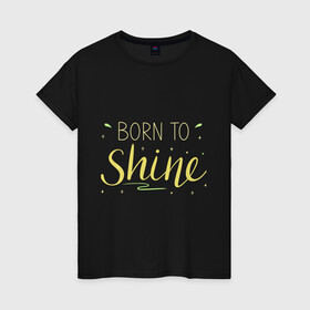 Женская футболка хлопок с принтом Born to shine в Кировске, 100% хлопок | прямой крой, круглый вырез горловины, длина до линии бедер, слегка спущенное плечо | born to shine | звезда | рожден чтобы светить | сиять