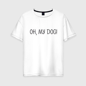 Женская футболка хлопок Oversize с принтом Oh, my dog в Кировске, 100% хлопок | свободный крой, круглый ворот, спущенный рукав, длина до линии бедер
 | dog | животные | надпись | питомцы | собака | собаки