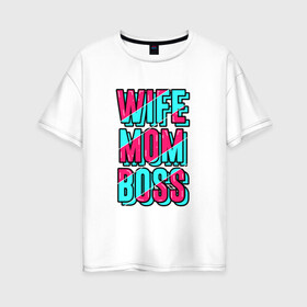 Женская футболка хлопок Oversize с принтом Жена, Мама и Босс в Кировске, 100% хлопок | свободный крой, круглый ворот, спущенный рукав, длина до линии бедер
 | mom | wife | девушка | жена | любимая | мама | начальник