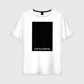 Женская футболка хлопок Oversize с принтом Культурно в Кировске, 100% хлопок | свободный крой, круглый ворот, спущенный рукав, длина до линии бедер
 | авангард | культура | культурно | минимализм | постмодерн | черный квадрат