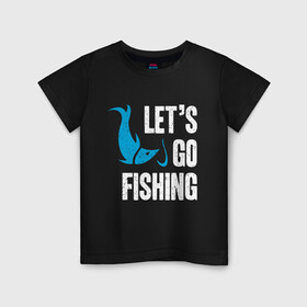 Детская футболка хлопок с принтом Let`s go fishing в Кировске, 100% хлопок | круглый вырез горловины, полуприлегающий силуэт, длина до линии бедер | fish | fisherman | fishermen | fishing | keep calm and go fishing | для рыбака | отдых | природа | рыба | рыбак | рыбаку | рыбалка | рыбацкая | туризм | туристические