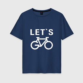 Женская футболка хлопок Oversize с принтом Let`s go, велосипед в Кировске, 100% хлопок | свободный крой, круглый ворот, спущенный рукав, длина до линии бедер
 | bicycle | bike | байк | вело | велобайк | велосипед | велосипедные | велоспорт | для велосипеда | колесо | спорт