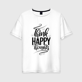 Женская футболка хлопок Oversize с принтом Think happy thoughts в Кировске, 100% хлопок | свободный крой, круглый ворот, спущенный рукав, длина до линии бедер
 | happy | think | thoughts | думай о хорошем | позитив | счастье