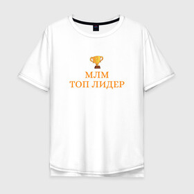 Мужская футболка хлопок Oversize с принтом Топ лидер МЛМ в Кировске, 100% хлопок | свободный крой, круглый ворот, “спинка” длиннее передней части | лидерский статус | майка лидера | млм лидер | сетевой бизнес | сетевой лидер
