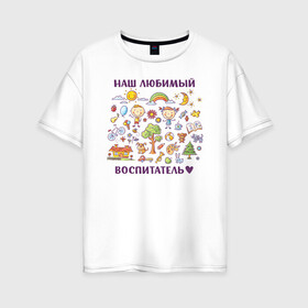 Женская футболка хлопок Oversize с принтом Наш любимый воспитатель в Кировске, 100% хлопок | свободный крой, круглый ворот, спущенный рукав, длина до линии бедер
 | воспитатель | детский сад | лучший | любимый | учитель