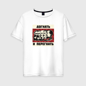Женская футболка хлопок Oversize с принтом Догнать и перегнать!  в Кировске, 100% хлопок | свободный крой, круглый ворот, спущенный рукав, длина до линии бедер
 | коммунизм | ленин | лозунг | марксизм | плакат | ссср | сталин