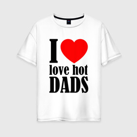 Женская футболка хлопок Oversize с принтом I LOVE HOT DADS в Кировске, 100% хлопок | свободный крой, круглый ворот, спущенный рукав, длина до линии бедер
 | dads | fazher | i love hot dads | love | в прикол | в топ | для друга | как у всех | любовь | папа | папик | прикол | рекомендации