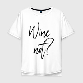 Мужская футболка хлопок Oversize с принтом Wine not? в Кировске, 100% хлопок | свободный крой, круглый ворот, “спинка” длиннее передней части | 2022 | wine | wine not | вино | надпись