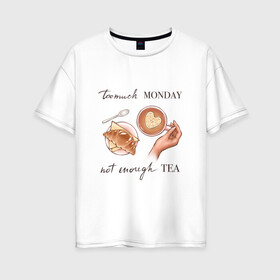 Женская футболка хлопок Oversize с принтом too much monday в Кировске, 100% хлопок | свободный крой, круглый ворот, спущенный рукав, длина до линии бедер
 | Тематика изображения на принте: круассан | мало чая | отдых | понедельник | работа | уют | чай