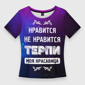 Женская футболка 3D Slim с принтом Нравится, Не Нравится  Терпи, Моя Красавица в Кировске,  |  | красавица | моя | не нравится | нравится | терпи | фраза