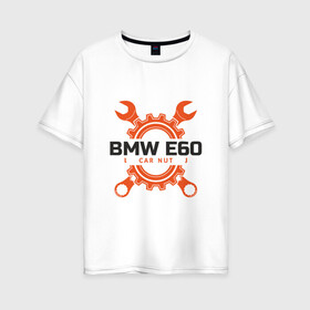 Женская футболка хлопок Oversize с принтом BMW E60 в Кировске, 100% хлопок | свободный крой, круглый ворот, спущенный рукав, длина до линии бедер
 | auto | bmw | car | driver | авто | автомобиль | бмв | водитель | дорога | машина | скорость