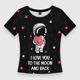 Женская футболка 3D Slim с принтом I LOVE YOU TO THE MOON AND BACK  КОСМОС в Кировске,  |  | Тематика изображения на принте: love | moon | space | star | астронавт | до луны | звезды | и обратно | космонавт | космос | луна | любовь