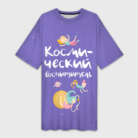 Платье-футболка 3D с принтом Космический воспитатель в Кировске,  |  | kindergarten | воспитатель | воспитательница | день воспитателя | детсад | детский сад | любимый | поздравление | учитель