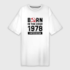 Платье-футболка хлопок с принтом Born In The USSR 1978 Limited Edition в Кировске,  |  | 1978 | born | made in | ussr | бабушке | брату | год | дедушке | день | жене | маме | мужу | папе | рожден | рождения | сделано | сестре | ссср | юбилей