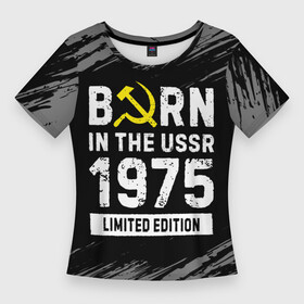 Женская футболка 3D Slim с принтом Born In The USSR 1975 year Limited Edition в Кировске,  |  | Тематика изображения на принте: 1975 | born | made in | ussr | бабушке | брату | год | дедушке | день | жене | краска | маме | мужу | папе | рожден | рождения | сделано | сестре | ссср | юбилей